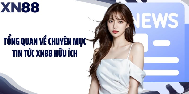 Tổng quan về chuyên mục tin tức XN88 hữu ích